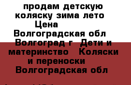 продам детскую коляску зима-лето › Цена ­ 2 000 - Волгоградская обл., Волгоград г. Дети и материнство » Коляски и переноски   . Волгоградская обл.